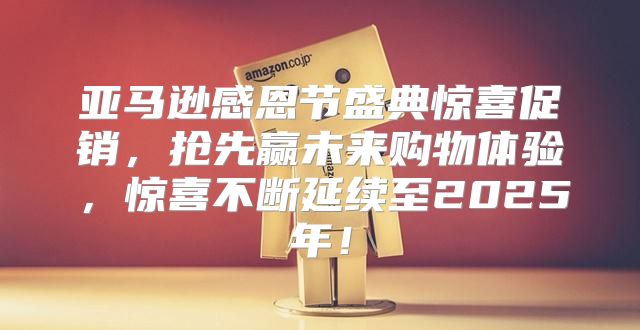 亚马逊感恩节盛典惊喜促销，抢先赢未来购物体验，惊喜不断延续至2025年！