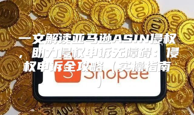一文解读亚马逊ASIN侵权，助力侵权申诉无障碍：侵权申诉全攻略实操指南