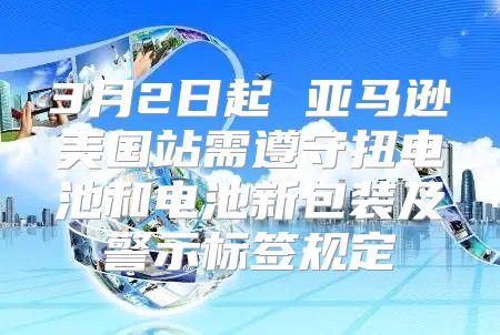 3月2日起 亚马逊美国站需遵守扭电池和电池新包装及警示标签规定