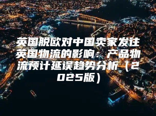英国脱欧对中国卖家发往英国物流的影响：产品物流预计延误趋势分析2025版