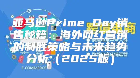 亚马逊Prime Day销售秘籍：海外网红营销的制胜策略与未来趋势分析2025版