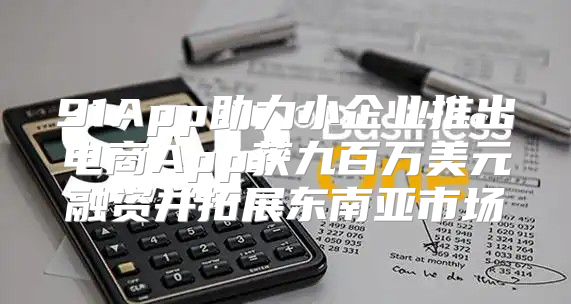 91App助力小企业推出电商App获九百万美元融资并拓展东南亚市场