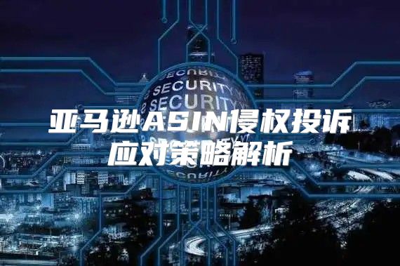 亚马逊ASIN侵权投诉应对策略解析