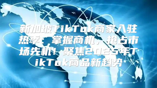 新加坡TikTok商家入驻热季：掌握商机，抢占市场先机！聚焦2025年TikTok商品新趋势