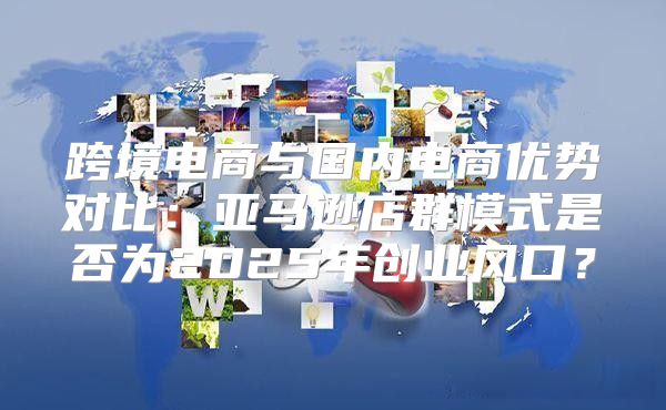 跨境电商与国内电商优势对比：亚马逊店群模式是否为2025年创业风口？