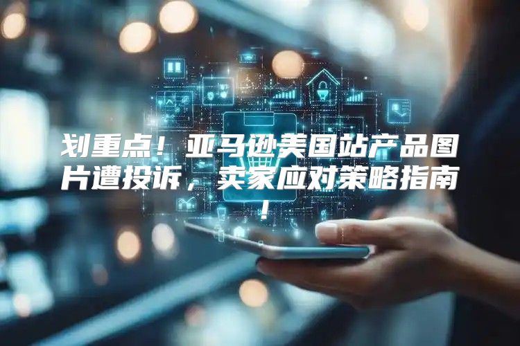 划重点！亚马逊美国站产品图片遭投诉，卖家应对策略指南！