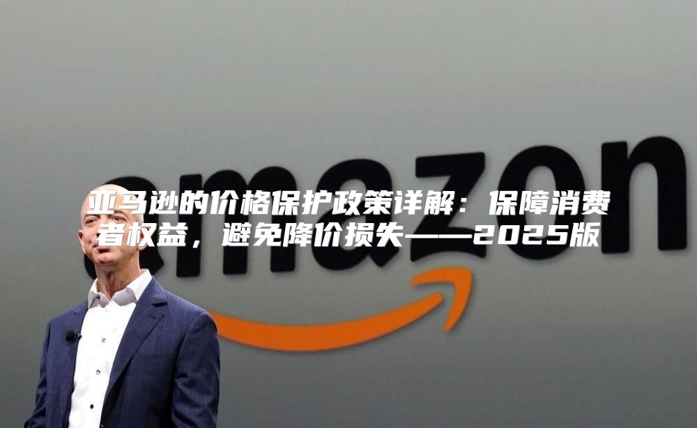 亚马逊的价格保护政策详解：保障消费者权益，避免降价损失——2025版