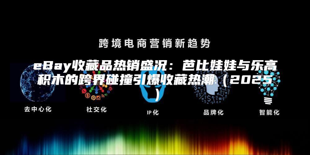 eBay收藏品热销盛况：芭比娃娃与乐高积木的跨界碰撞引爆收藏热潮2025