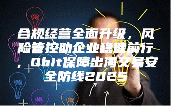 合规经营全面升级，风险管控助企业稳健前行，Qbit保障出海交易安全防线2025