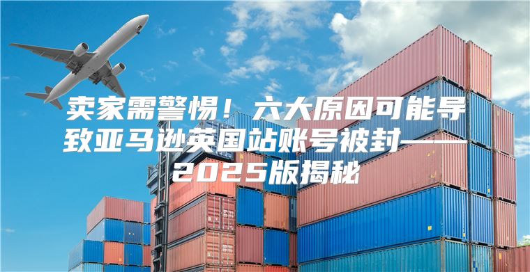 卖家需警惕！六大原因可能导致亚马逊英国站账号被封——2025版揭秘