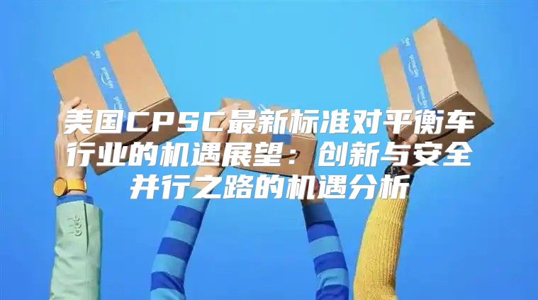 美国CPSC最新标准对平衡车行业的机遇展望：创新与安全并行之路的机遇分析