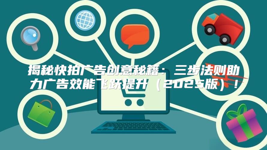 揭秘快拍广告创意秘籍：三步法则助力广告效能飞跃提升2025版！