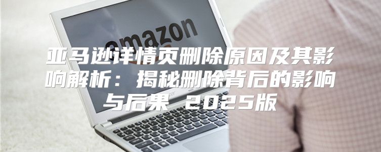 亚马逊详情页删除原因及其影响解析：揭秘删除背后的影响与后果 2025版
