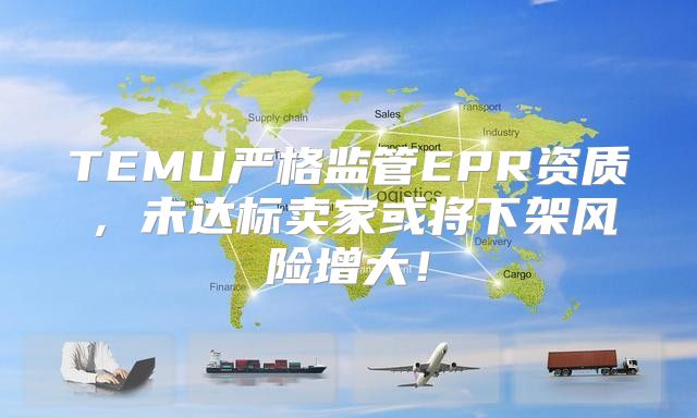 TEMU严格监管EPR资质，未达标卖家或将下架风险增大！