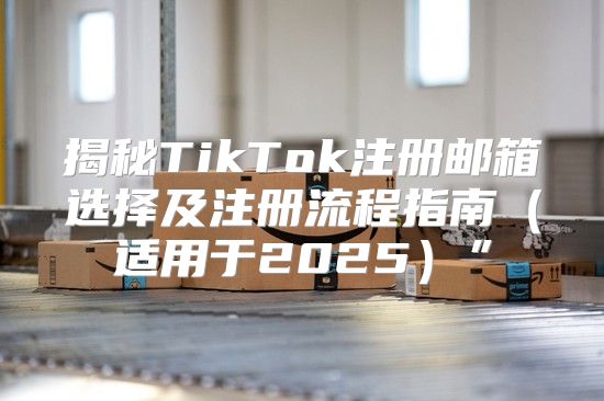 揭秘TikTok注册邮箱选择及注册流程指南适用于2025”