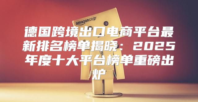 德国跨境出口电商平台最新排名榜单揭晓：2025年度十大平台榜单重磅出炉