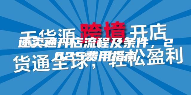 速卖通开店流程及条件，2025费用指南