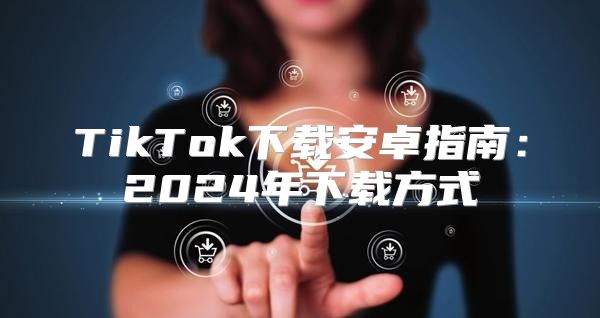 TikTok下载安卓指南：2025年下载方式