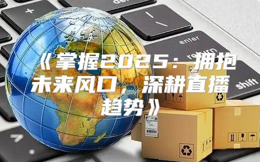 掌握2025拥抱未来风口，深耕直播趋势