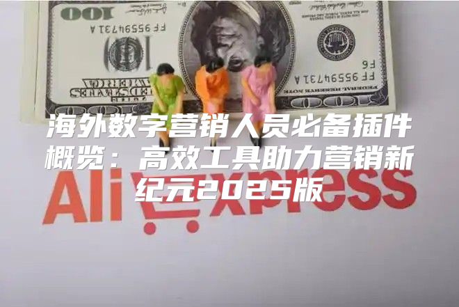 海外数字营销人员必备插件概览：高效工具助力营销新纪元2025版