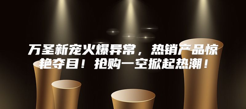 万圣新宠火爆异常，热销产品惊艳夺目！抢购一空掀起热潮！