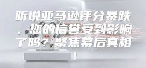 听说亚马逊评分暴跌，您的信誉受到影响了吗？聚焦幕后真相！