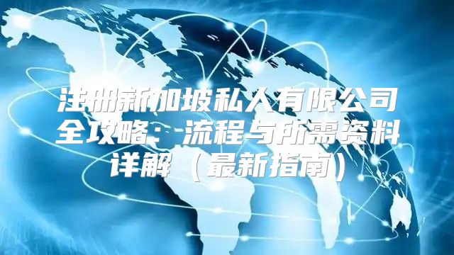 注册新加坡私人有限公司全攻略：流程与所需资料详解最新指南
