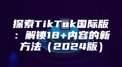 探索TikTok国际版：解锁18+内容的新方法2025版