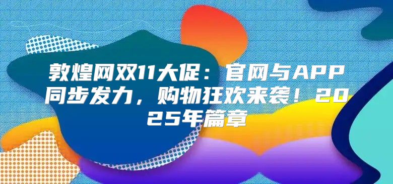 敦煌网双11大促：官网与APP同步发力，购物狂欢来袭！2025年篇章