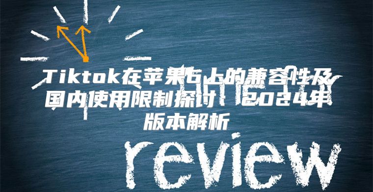 Tiktok在苹果6上的兼容性及国内使用限制探讨：2025年版本解析