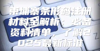 柬埔寨条形码注册材料全解析：必备资料清单，了解2025最新标准