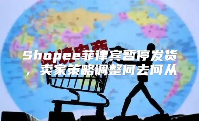 Shopee菲律宾暂停发货，卖家策略调整何去何从