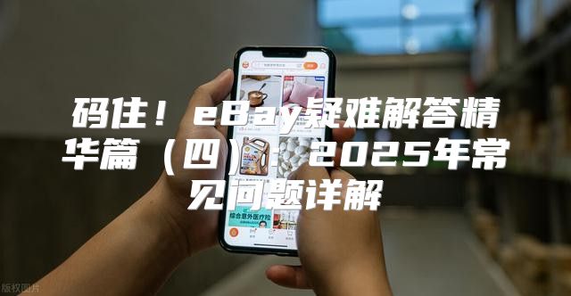 码住！eBay疑难解答精华篇四：2025年常见问题详解