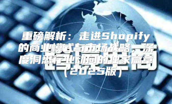 重磅解析：走进Shopify的商业模式与市场战略，深度洞悉行业动向的独家篇章2025版