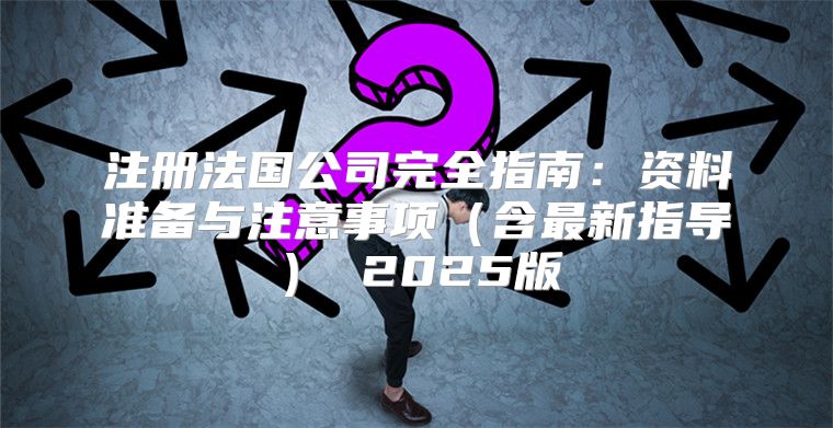 注册法国公司完全指南：资料准备与注意事项含最新指导 2025版