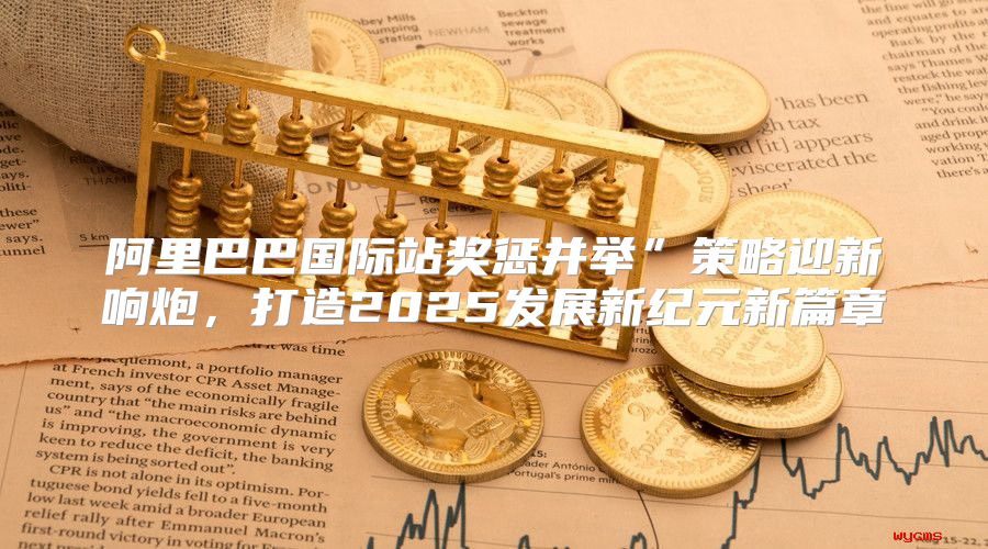 阿里巴巴国际站奖惩并举”策略迎新响炮，打造2025发展新纪元新篇章