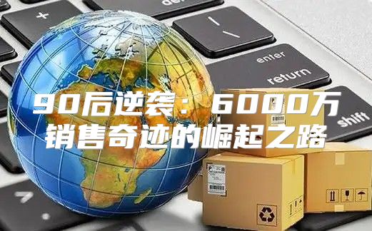 90后逆袭：6000万销售奇迹的崛起之路