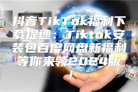 抖音TikTok福利下载提速：Tiktok安装包百度网盘新福利等你来领2025版！