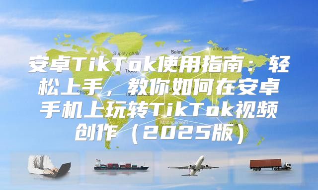 安卓TikTok使用指南：轻松上手，教你如何在安卓手机上玩转TikTok视频创作2025版