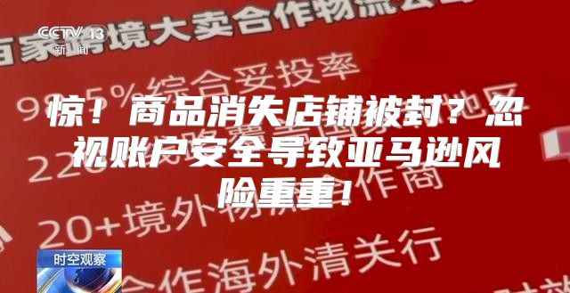 惊！商品消失店铺被封？忽视账户安全导致亚马逊风险重重！