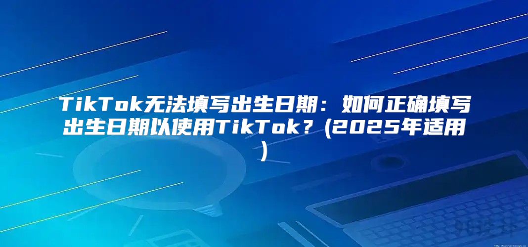 TikTok无法填写出生日期：如何正确填写出生日期以使用TikTok？(2025年适用)