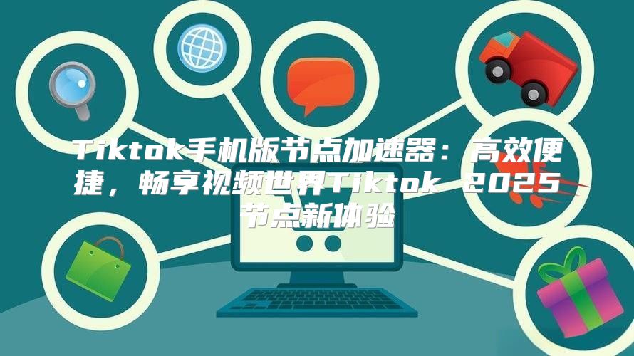 Tiktok手机版节点加速器：高效便捷，畅享视频世界Tiktok 2025节点新体验