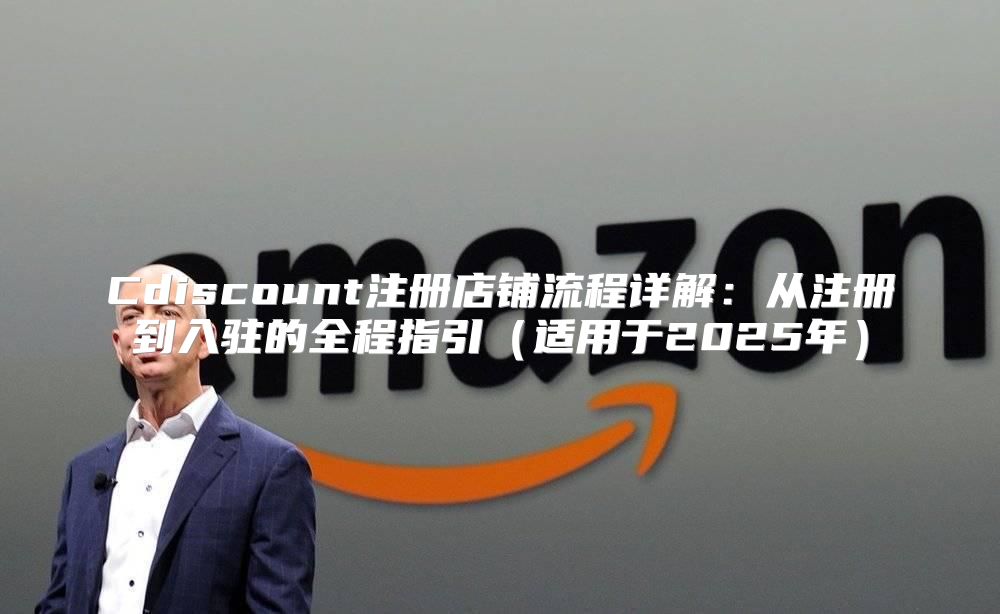 Cdiscount注册店铺流程详解：从注册到入驻的全程指引适用于2025年