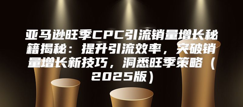 亚马逊旺季CPC引流销量增长秘籍揭秘：提升引流效率，突破销量增长新技巧，洞悉旺季策略2025版