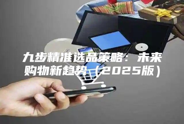 九步精准选品策略：未来购物新趋势2025版