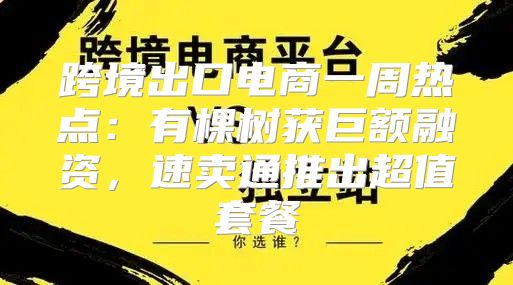 跨境出口电商一周热点：有棵树获巨额融资，速卖通推出超值套餐