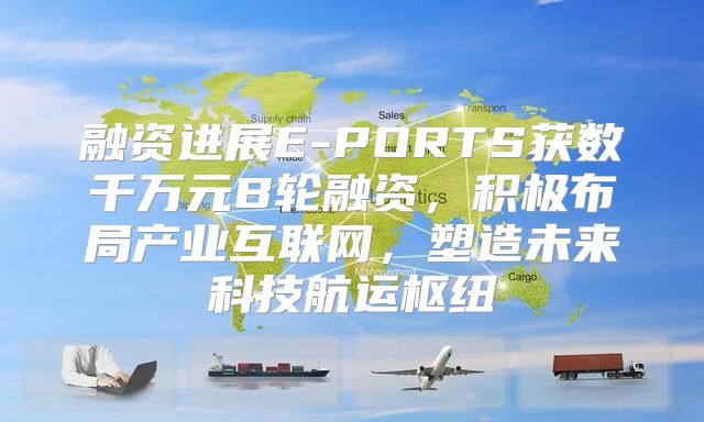 融资进展E-PORTS获数千万元B轮融资，积极布局产业互联网，塑造未来科技航运枢纽