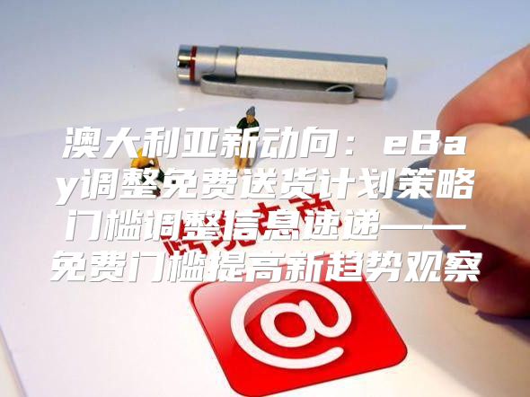 澳大利亚新动向：eBay调整免费送货计划策略门槛调整信息速递——免费门槛提高新趋势观察