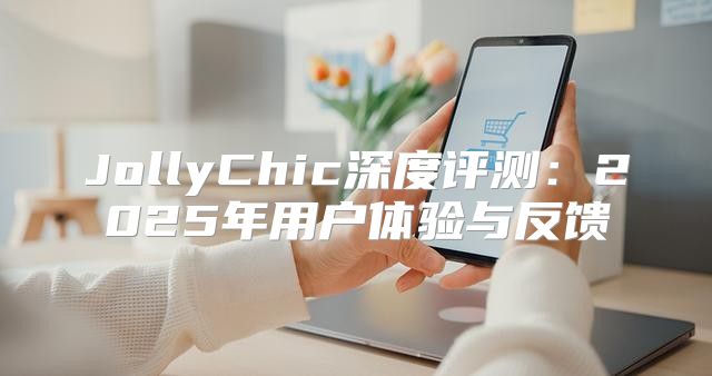 JollyChic深度评测：2025年用户体验与反馈