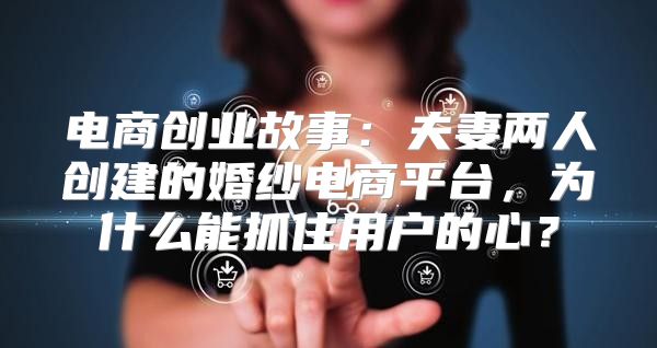电商创业故事：夫妻两人创建的婚纱电商平台，为什么能抓住用户的心？